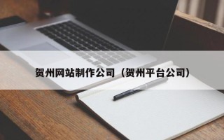 黄南贺州网站制作公司（贺州平台公司）